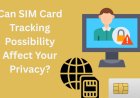 Can SIM Card Tracking Possibility Affect Your Privacy?