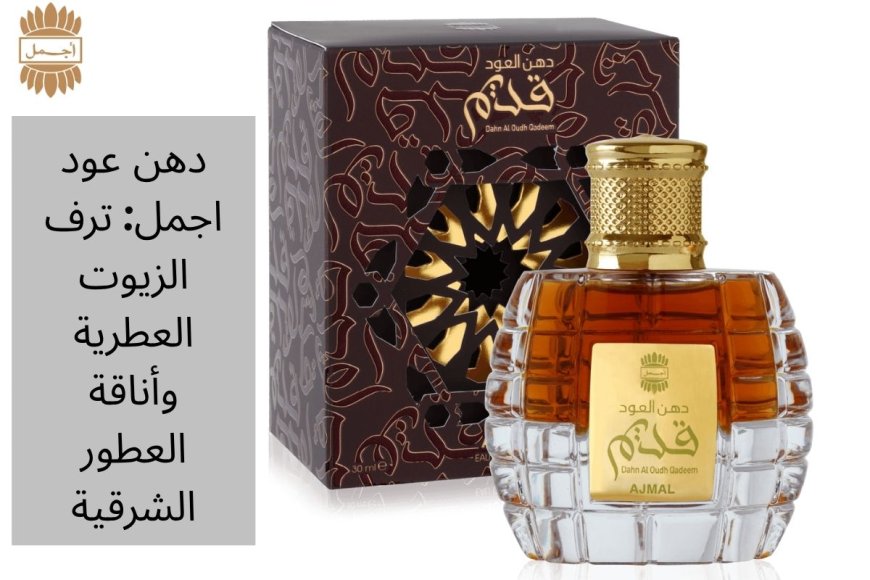 دهن عود اجمل: ترف الزيوت العطرية وأناقة العطور الشرقية