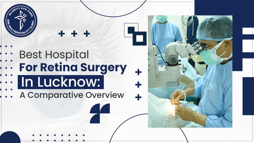 Best Hospitals for Retina Surgery in Lucknow: A Comparative Overview