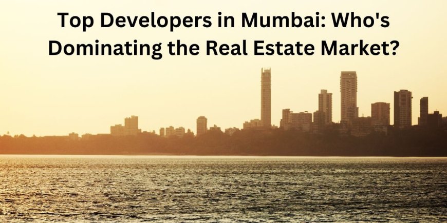 Top Developers in Mumbai: Who Dominating the Real Estate Market